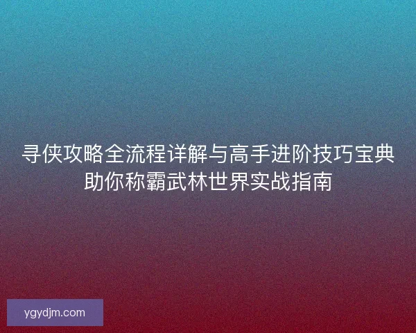 寻侠攻略全流程详解与高手进阶技巧宝典助你称霸武林世界实战指南 寻侠攻略全流程详解与高手进阶技巧宝典助你称霸武林世界实战指南