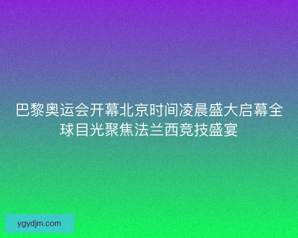 巴黎奥运会开幕北京时间凌晨盛大启幕全球目光聚焦法兰西竞技盛宴 巴黎奥运会开幕北京时间凌晨盛大启幕全球目光聚焦法兰西竞技盛宴
