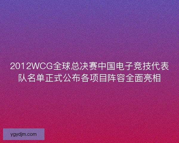 2012WCG全球总决赛中国电子竞技代表队名单正式公布各项目阵容全面亮相