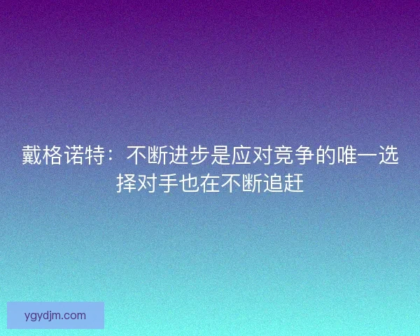 戴格诺特：不断进步是应对竞争的唯一选择对手也在不断追赶